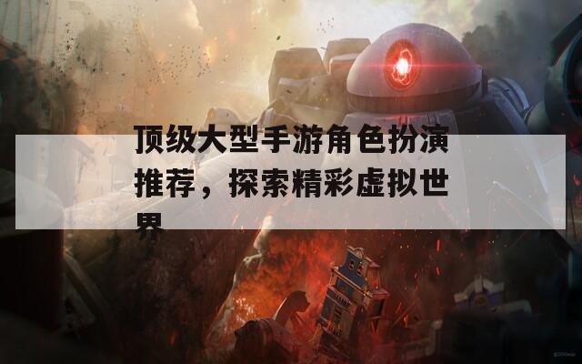 顶级大型手游角色扮演推荐，探索精彩虚拟世界