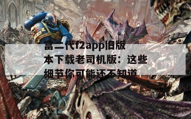 富二代f2app旧版本下载老司机版：这些细节你可能还不知道