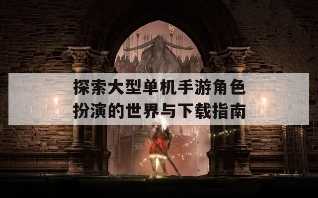 探索大型单机手游角色扮演的世界与下载指南