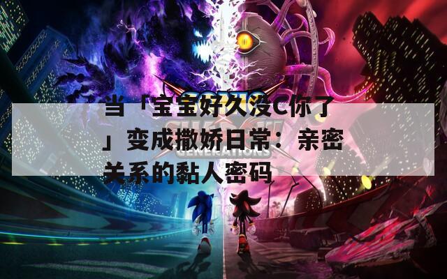 当「宝宝好久没C你了」变成撒娇日常：亲密关系的黏人密码