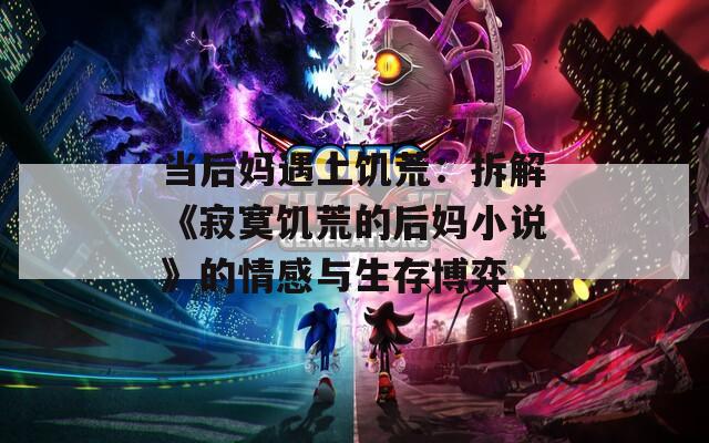 当后妈遇上饥荒：拆解《寂寞饥荒的后妈小说》的情感与生存博弈