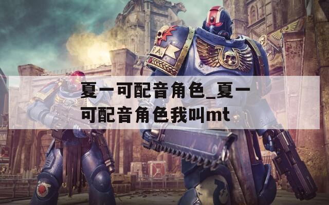 夏一可配音角色_夏一可配音角色我叫mt