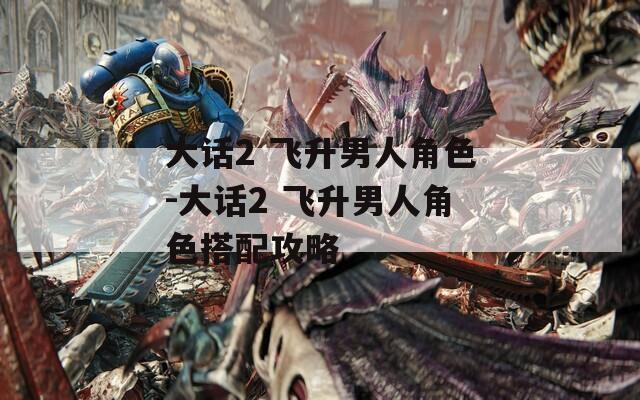 大话2 飞升男人角色-大话2 飞升男人角色搭配攻略