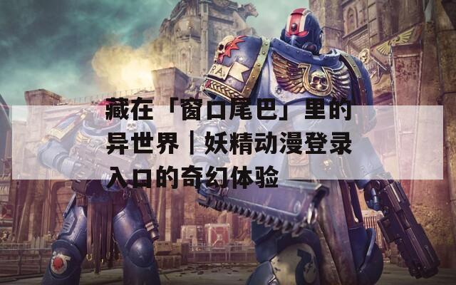 藏在「窗口尾巴」里的异世界｜妖精动漫登录入口的奇幻体验