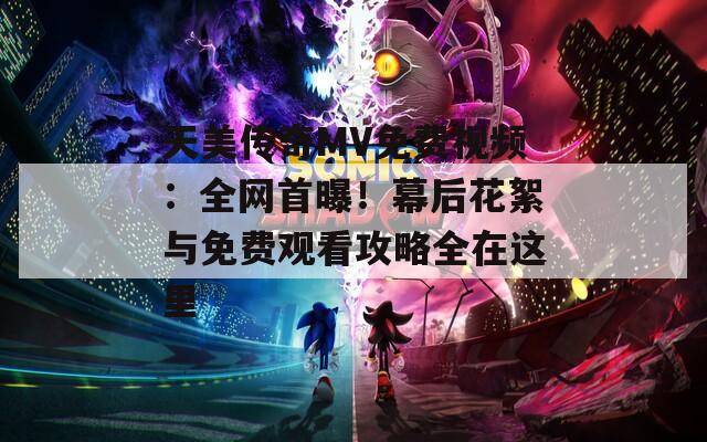 天美传奇MV免费视频：全网首曝！幕后花絮与免费观看攻略全在这里