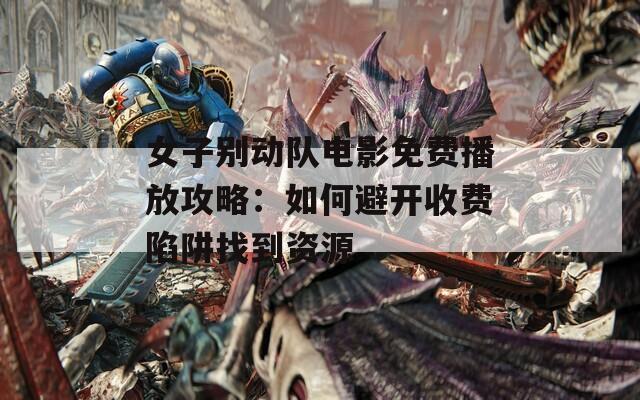 女子别动队电影免费播放攻略：如何避开收费陷阱找到资源