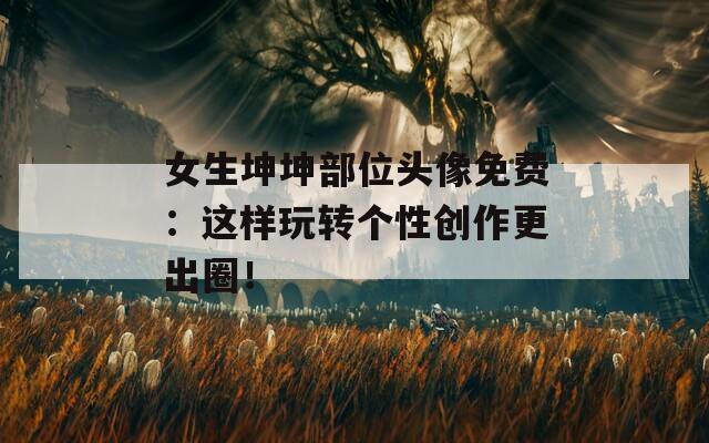 女生坤坤部位头像免费：这样玩转个性创作更出圈！  第1张