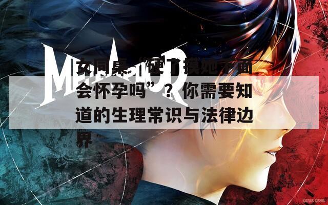 女同桌“硬了摸她下面会怀孕吗”？你需要知道的生理常识与法律边界