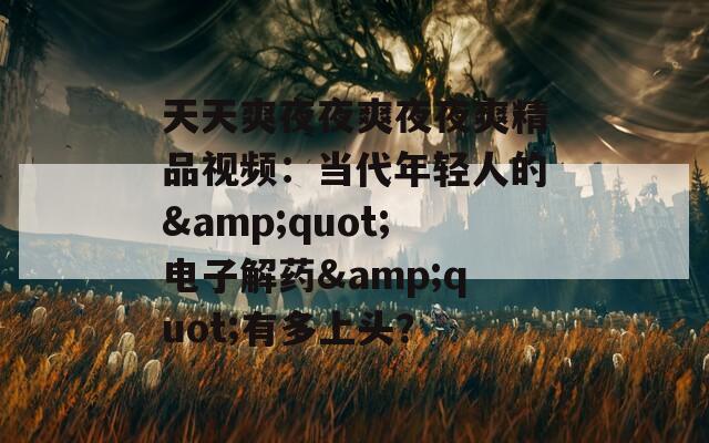 天天爽夜夜爽夜夜爽精品视频：当代年轻人的&amp;quot;电子解药&amp;quot;有多上头？  第1张