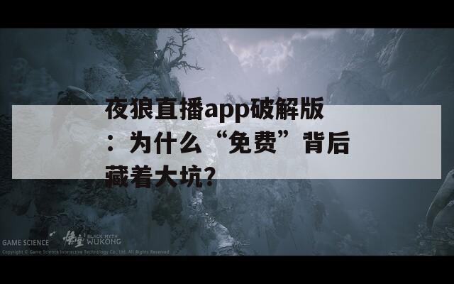 夜狼直播app破解版：为什么“免费”背后藏着大坑？  第1张