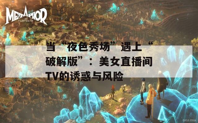 当“夜色秀场”遇上“破解版”：美女直播间TV的诱惑与风险