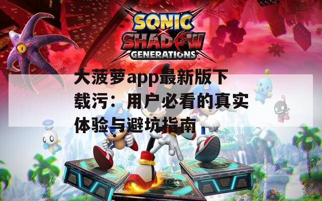 大菠萝app最新版下载污：用户必看的真实体验与避坑指南