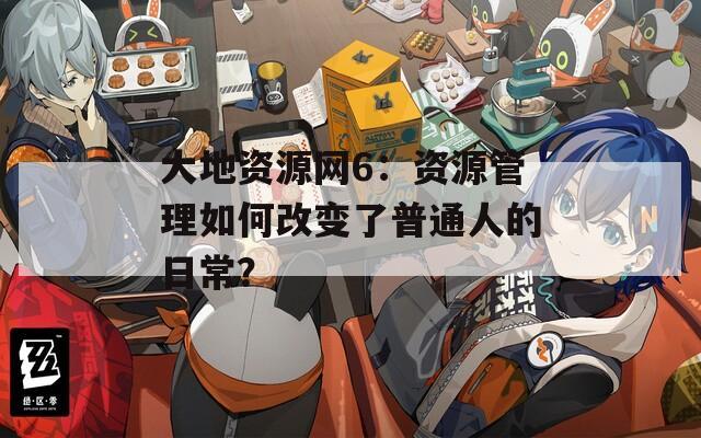 大地资源网6：资源管理如何改变了普通人的日常？