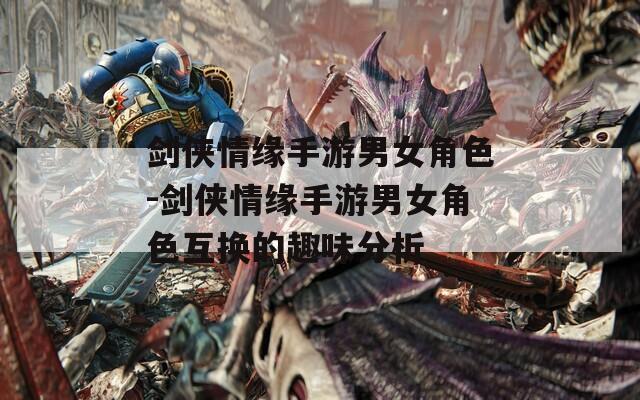 剑侠情缘手游男女角色-剑侠情缘手游男女角色互换的趣味分析