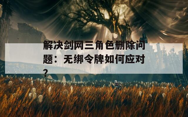 解决剑网三角色删除问题：无绑令牌如何应对？