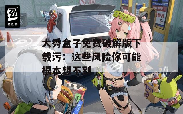 大秀盒子免费破解版下载污：这些风险你可能根本想不到