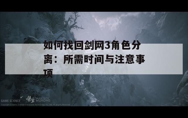 如何找回剑网3角色分离：所需时间与注意事项