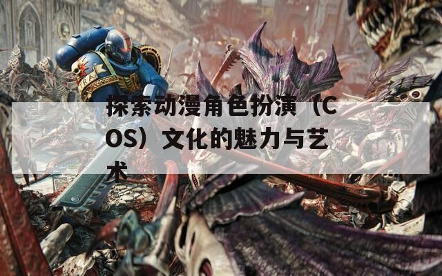 探索动漫角色扮演（COS）文化的魅力与艺术