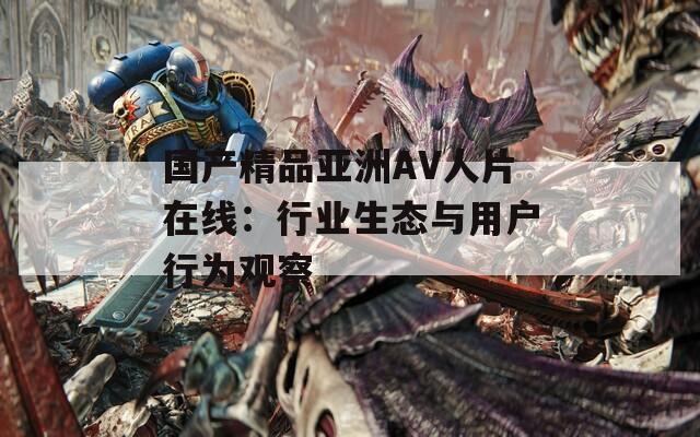 国产精品亚洲AV人片在线：行业生态与用户行为观察