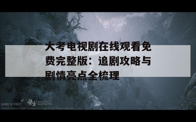 大考电视剧在线观看免费完整版：追剧攻略与剧情亮点全梳理