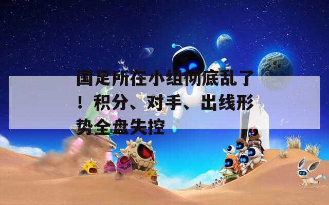 国足所在小组彻底乱了！积分、对手、出线形势全盘失控  第1张