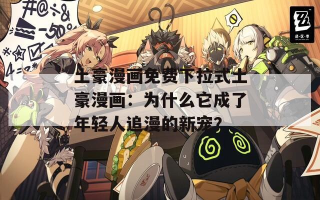 土豪漫画免费下拉式土豪漫画：为什么它成了年轻人追漫的新宠？