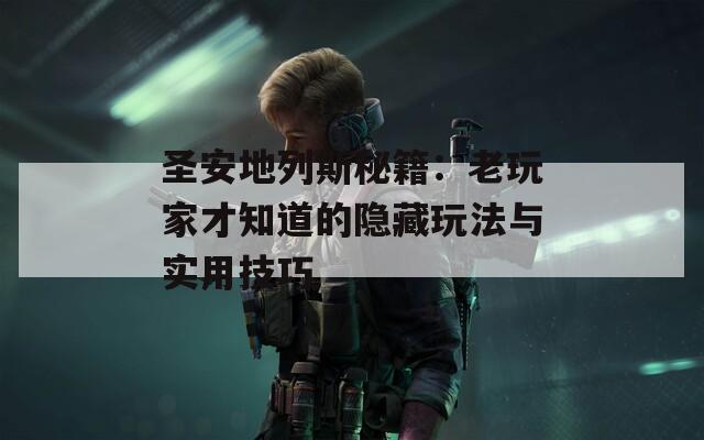 圣安地列斯秘籍：老玩家才知道的隐藏玩法与实用技巧