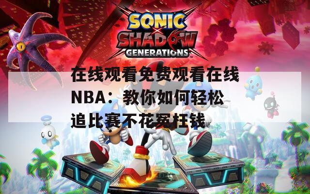 在线观看免费观看在线NBA：教你如何轻松追比赛不花冤枉钱