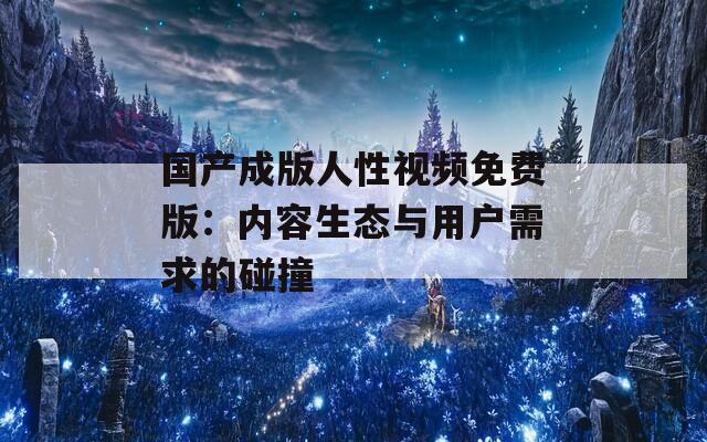 国产成版人性视频免费版：内容生态与用户需求的碰撞