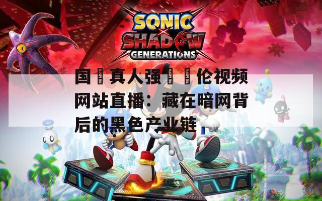 国產真人强弙亂伦视频网站直播：藏在暗网背后的黑色产业链