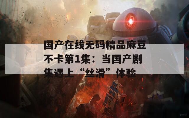 国产在线无码精品麻豆不卡第1集：当国产剧集遇上“丝滑”体验