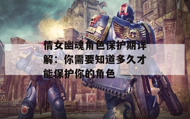 倩女幽魂角色保护期详解：你需要知道多久才能保护你的角色