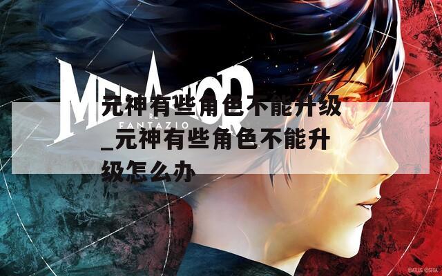 元神有些角色不能升级_元神有些角色不能升级怎么办