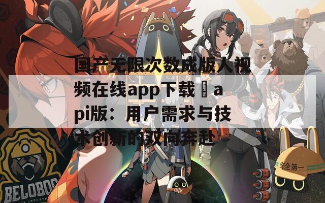 国产无限次数成版人视频在线app下载汅api版：用户需求与技术创新的双向奔赴