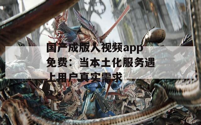 国产成版人视频app免费：当本土化服务遇上用户真实需求