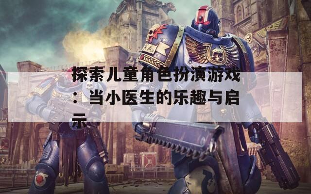 探索儿童角色扮演游戏：当小医生的乐趣与启示