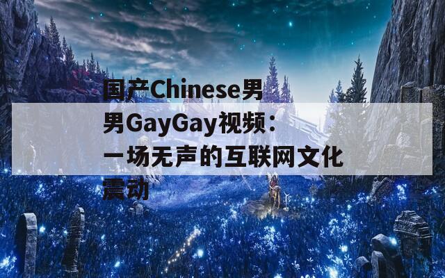 国产Chinese男男GayGay视频：一场无声的互联网文化震动