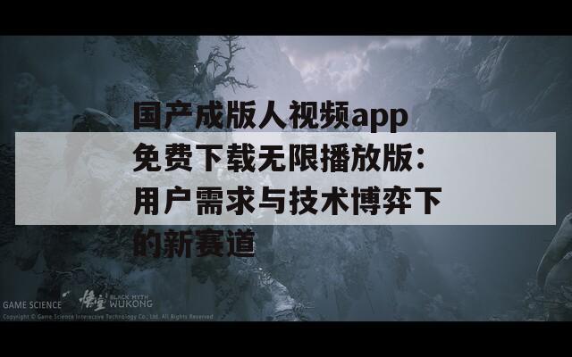 国产成版人视频app免费下载无限播放版：用户需求与技术博弈下的新赛道