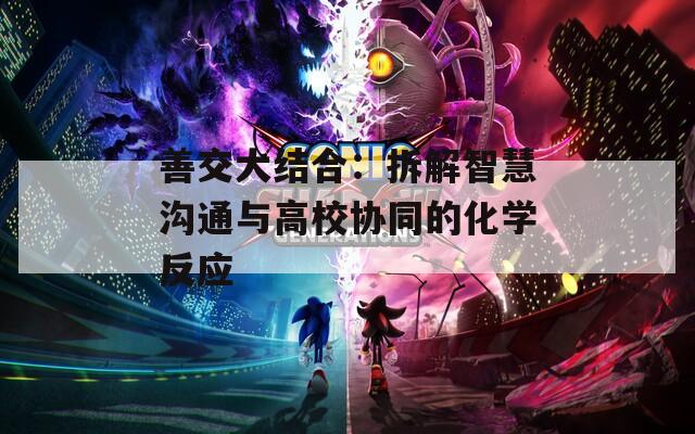 善交大结合：拆解智慧沟通与高校协同的化学反应