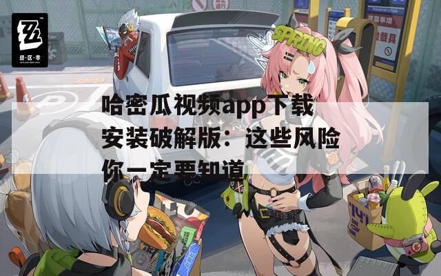 哈密瓜视频app下载安装破解版：这些风险你一定要知道