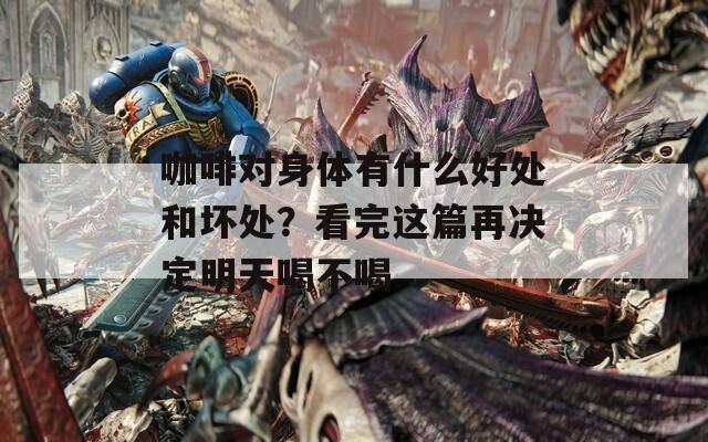 咖啡对身体有什么好处和坏处？看完这篇再决定明天喝不喝