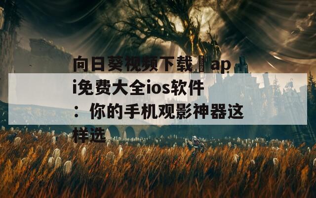向日葵视频下载汅api免费大全ios软件：你的手机观影神器这样选