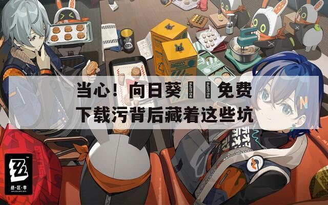 当心！向日葵視頻免费下载污背后藏着这些坑