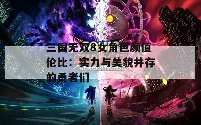三国无双8女角色颜值伦比：实力与美貌并存的勇者们