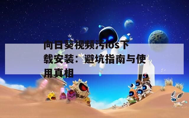向日葵视频污ios下载安装：避坑指南与使用真相