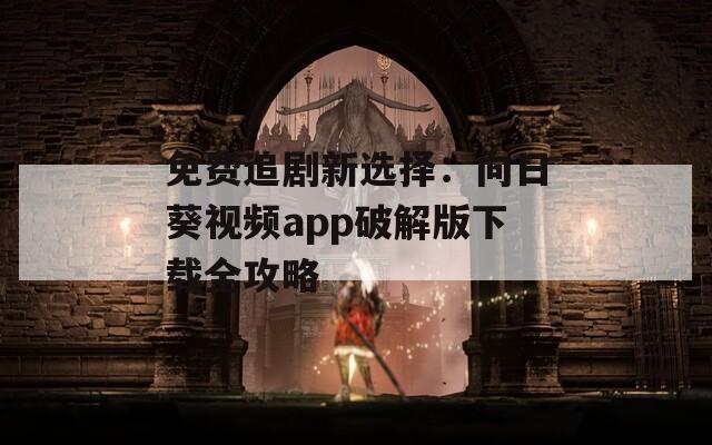 免费追剧新选择：向日葵视频app破解版下载全攻略