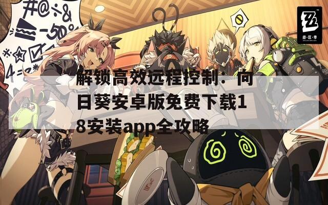 解锁高效远程控制：向日葵安卓版免费下载18安装app全攻略