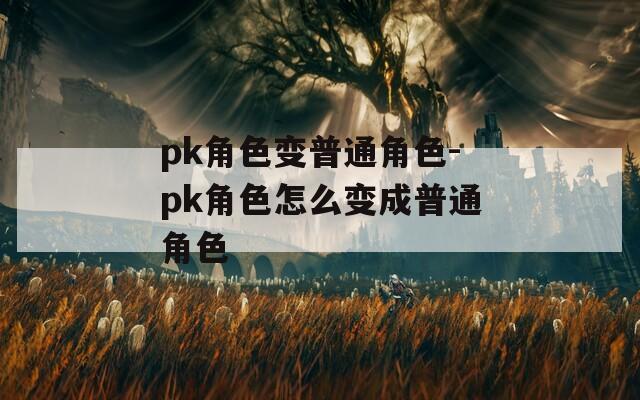 pk角色变普通角色-pk角色怎么变成普通角色
