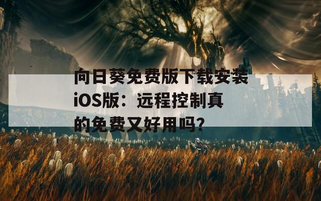 向日葵免费版下载安装iOS版：远程控制真的免费又好用吗？