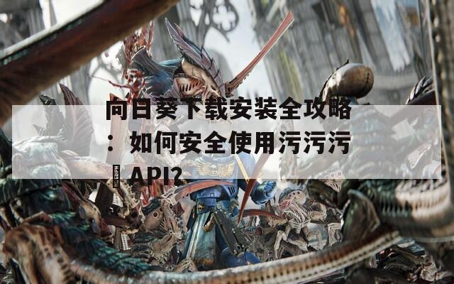 向日葵下载安装全攻略：如何安全使用污污污汅API？
